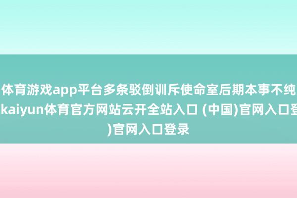 体育游戏app平台多条驳倒训斥使命室后期本事不纯属-kaiyun体育官方网站云开全站入口 (中国)官网入口登录