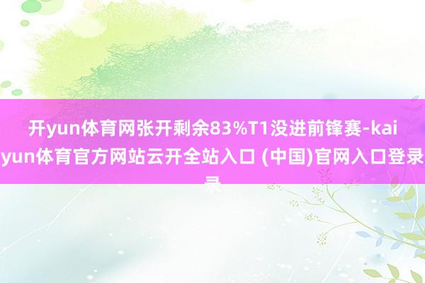 开yun体育网张开剩余83%T1没进前锋赛-kaiyun体育官方网站云开全站入口 (中国)官网入口登录