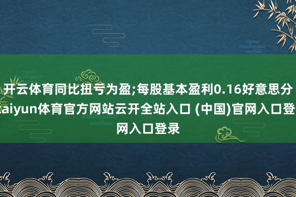 开云体育同比扭亏为盈;每股基本盈利0.16好意思分-kaiyun体育官方网站云开全站入口 (中国)官网入口登录