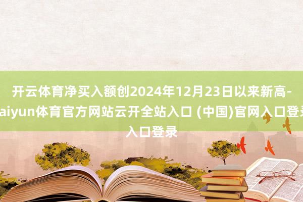 开云体育净买入额创2024年12月23日以来新高-kaiyun体育官方网站云开全站入口 (中国)官网入口登录
