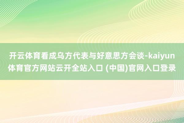 开云体育看成乌方代表与好意思方会谈-kaiyun体育官方网站云开全站入口 (中国)官网入口登录