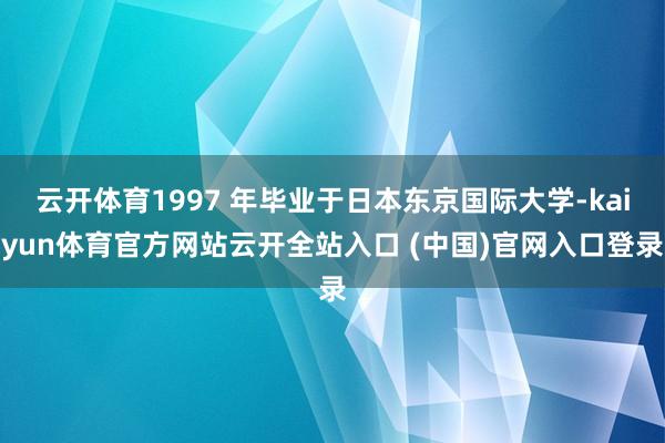 云开体育1997 年毕业于日本东京国际大学-kaiyun体育官方网站云开全站入口 (中国)官网入口登录