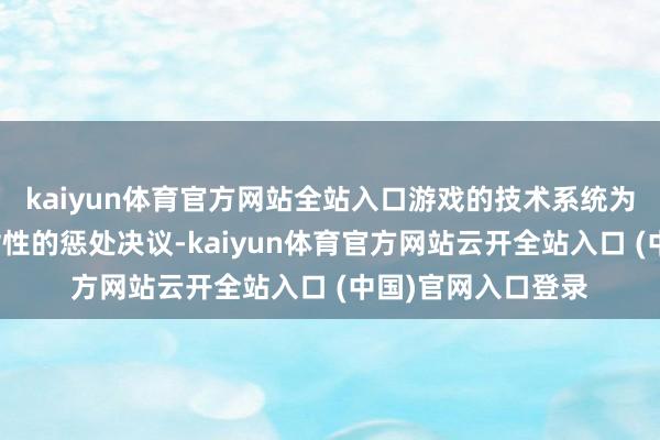 kaiyun体育官方网站全站入口游戏的技术系统为你提供了两个针对性的惩处决议-kaiyun体育官方网站云开全站入口 (中国)官网入口登录