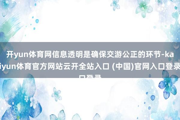 开yun体育网信息透明是确保交游公正的环节-kaiyun体育官方网站云开全站入口 (中国)官网入口登录