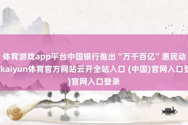 体育游戏app平台中国银行推出“万千百亿”惠民动作-kaiyun体育官方网站云开全站入口 (中国)官网入口登录