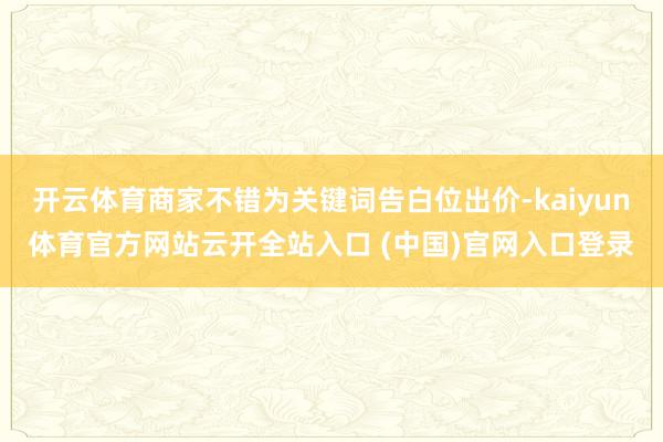 开云体育商家不错为关键词告白位出价-kaiyun体育官方网站云开全站入口 (中国)官网入口登录