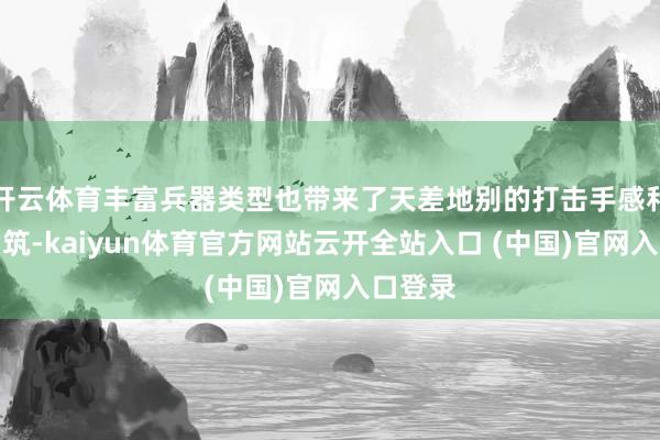 开云体育丰富兵器类型也带来了天差地别的打击手感和玩法构筑-kaiyun体育官方网站云开全站入口 (中国)官网入口登录