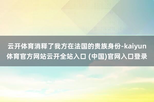 云开体育消释了我方在法国的贵族身份-kaiyun体育官方网站云开全站入口 (中国)官网入口登录
