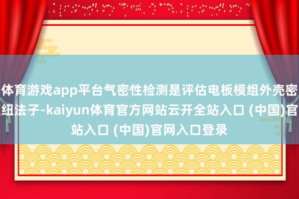 体育游戏app平台气密性检测是评估电板模组外壳密封性能的枢纽法子-kaiyun体育官方网站云开全站入口 (中国)官网入口登录