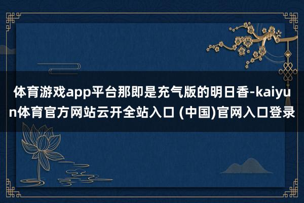 体育游戏app平台那即是充气版的明日香-kaiyun体育官方网站云开全站入口 (中国)官网入口登录