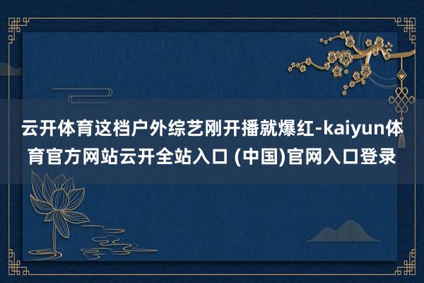 云开体育这档户外综艺刚开播就爆红-kaiyun体育官方网站云开全站入口 (中国)官网入口登录