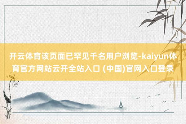 开云体育该页面已罕见千名用户浏览-kaiyun体育官方网站云开全站入口 (中国)官网入口登录