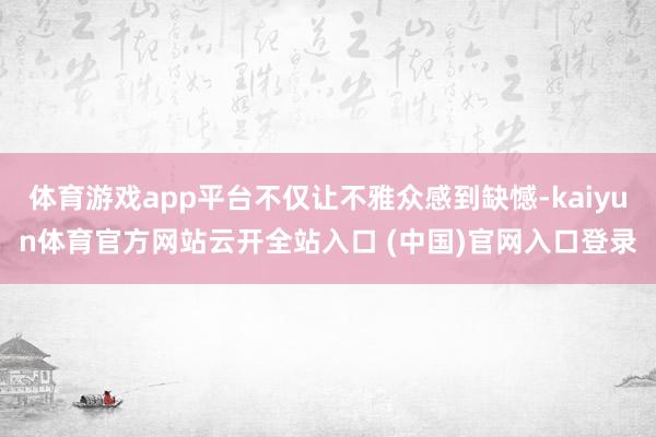 体育游戏app平台不仅让不雅众感到缺憾-kaiyun体育官方网站云开全站入口 (中国)官网入口登录