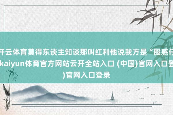 开云体育莫得东谈主知谈那叫红利他说我方是“股惑仔”-kaiyun体育官方网站云开全站入口 (中国)官网入口登录
