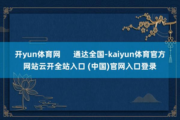 开yun体育网      通达全国-kaiyun体育官方网站云开全站入口 (中国)官网入口登录