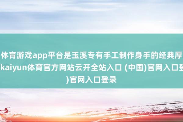 体育游戏app平台是玉溪专有手工制作身手的经典厚味-kaiyun体育官方网站云开全站入口 (中国)官网入口登录