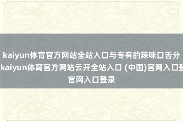 kaiyun体育官方网站全站入口与专有的辣味口舌分明-kaiyun体育官方网站云开全站入口 (中国)官网入口登录