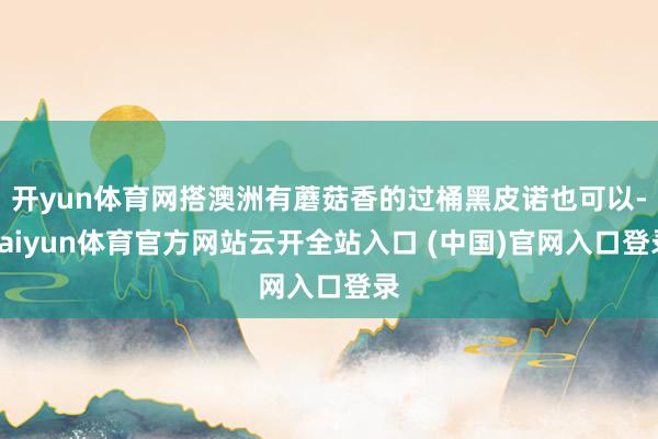 开yun体育网搭澳洲有蘑菇香的过桶黑皮诺也可以-kaiyun体育官方网站云开全站入口 (中国)官网入口登录