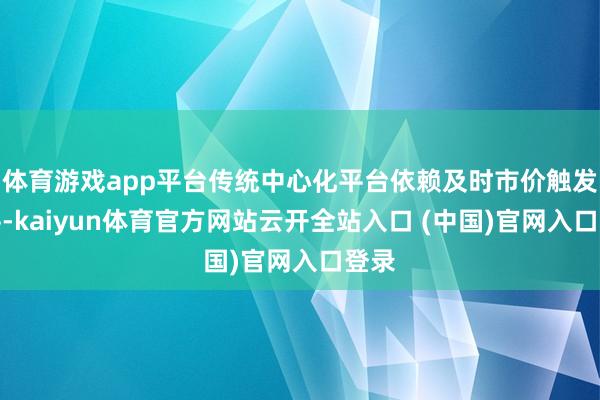体育游戏app平台传统中心化平台依赖及时市价触发强平-kaiyun体育官方网站云开全站入口 (中国)官网入口登录