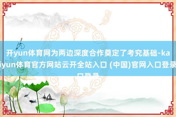 开yun体育网为两边深度合作奠定了考究基础-kaiyun体育官方网站云开全站入口 (中国)官网入口登录