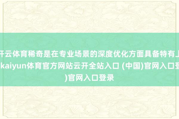 开云体育稀奇是在专业场景的深度优化方面具备特有上风-kaiyun体育官方网站云开全站入口 (中国)官网入口登录