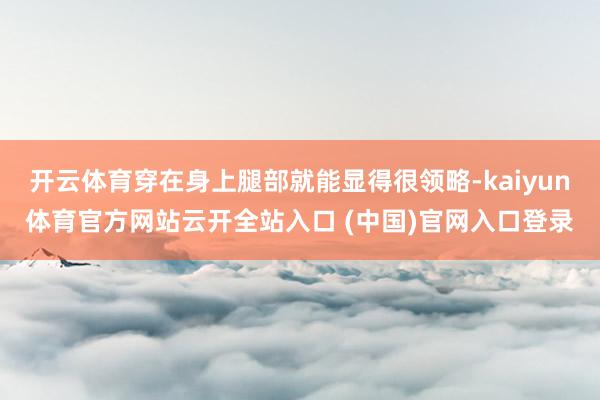 开云体育穿在身上腿部就能显得很领略-kaiyun体育官方网站云开全站入口 (中国)官网入口登录