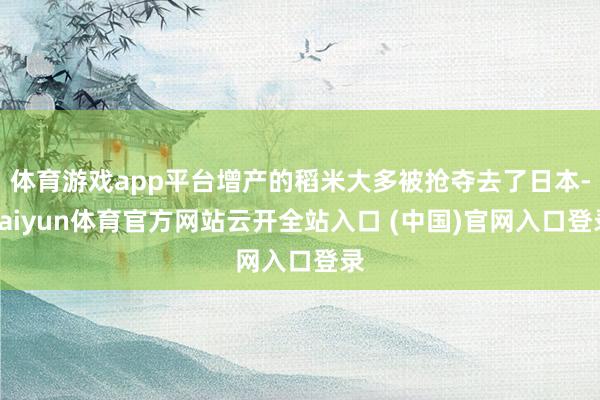 体育游戏app平台增产的稻米大多被抢夺去了日本-kaiyun体育官方网站云开全站入口 (中国)官网入口登录