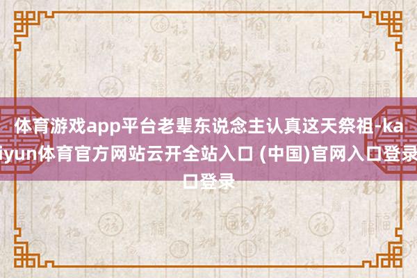 体育游戏app平台老辈东说念主认真这天祭祖-kaiyun体育官方网站云开全站入口 (中国)官网入口登录