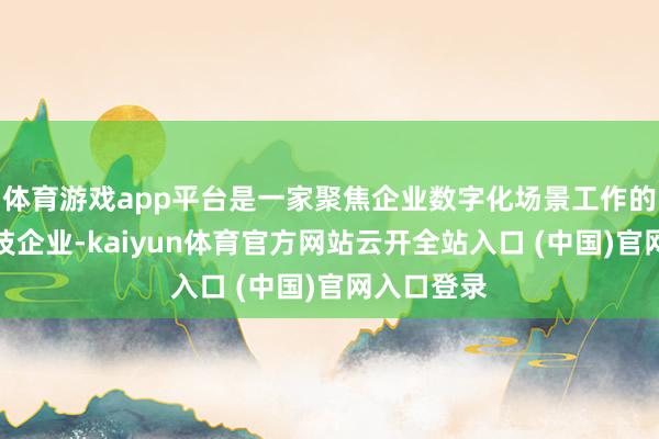 体育游戏app平台是一家聚焦企业数字化场景工作的详细型科技企业-kaiyun体育官方网站云开全站入口 (中国)官网入口登录
