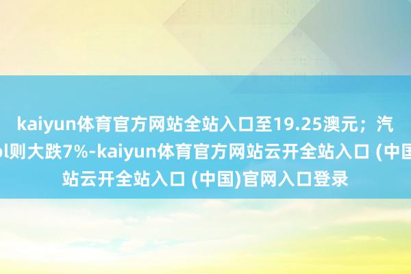 kaiyun体育官方网站全站入口至19.25澳元；汽油出产商Ampol则大跌7%-kaiyun体育官方网站云开全站入口 (中国)官网入口登录