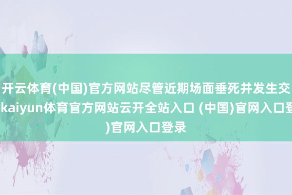 开云体育(中国)官方网站尽管近期场面垂死并发生交火-kaiyun体育官方网站云开全站入口 (中国)官网入口登录