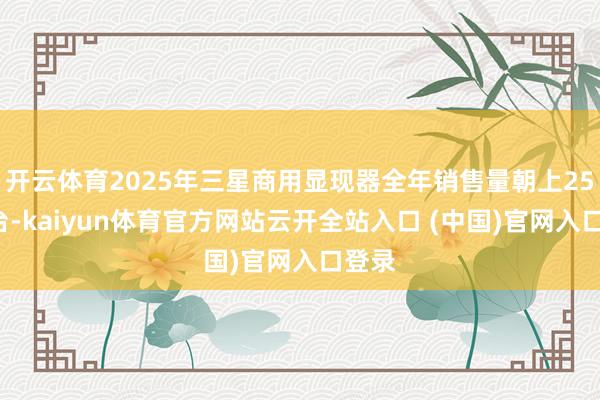 开云体育2025年三星商用显现器全年销售量朝上250万台-kaiyun体育官方网站云开全站入口 (中国)官网入口登录