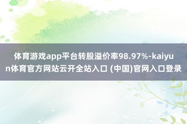 体育游戏app平台转股溢价率98.97%-kaiyun体育官方网站云开全站入口 (中国)官网入口登录