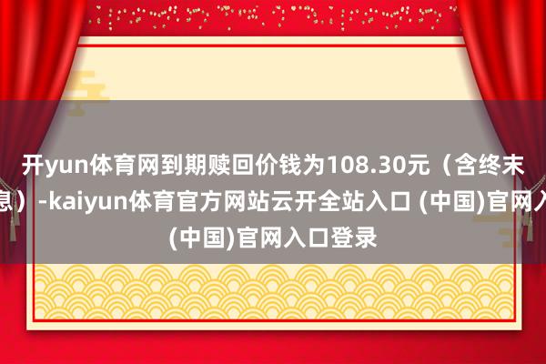 开yun体育网到期赎回价钱为108.30元（含终末一期利息）-kaiyun体育官方网站云开全站入口 (中国)官网入口登录