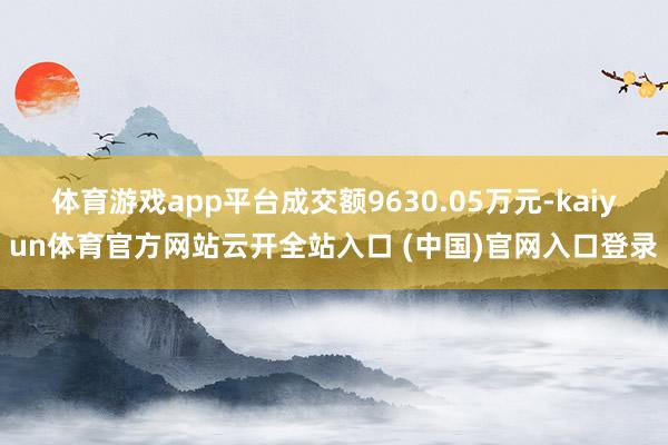 体育游戏app平台成交额9630.05万元-kaiyun体育官方网站云开全站入口 (中国)官网入口登录