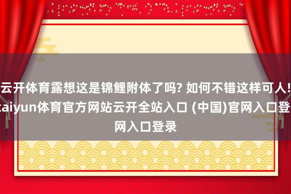 云开体育露想这是锦鲤附体了吗? 如何不错这样可人!-kaiyun体育官方网站云开全站入口 (中国)官网入口登录