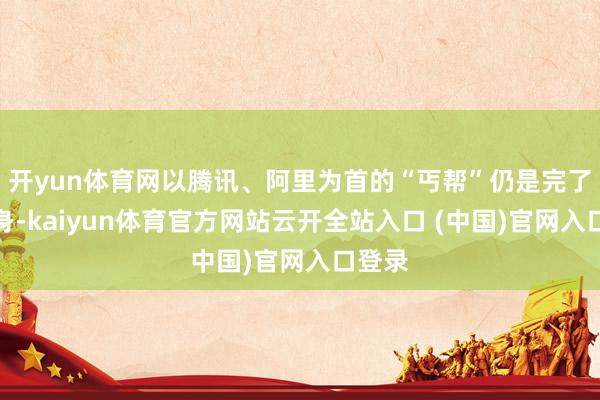 开yun体育网以腾讯、阿里为首的“丐帮”仍是完了大翻身-kaiyun体育官方网站云开全站入口 (中国)官网入口登录