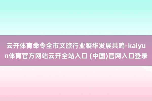 云开体育命令全市文旅行业凝华发展共鸣-kaiyun体育官方网站云开全站入口 (中国)官网入口登录