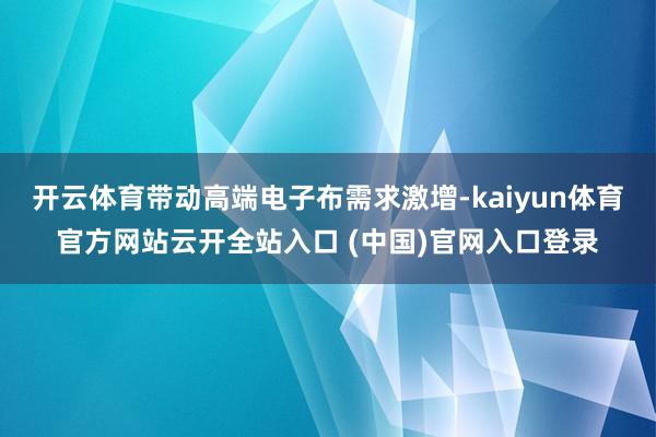 开云体育带动高端电子布需求激增-kaiyun体育官方网站云开全站入口 (中国)官网入口登录