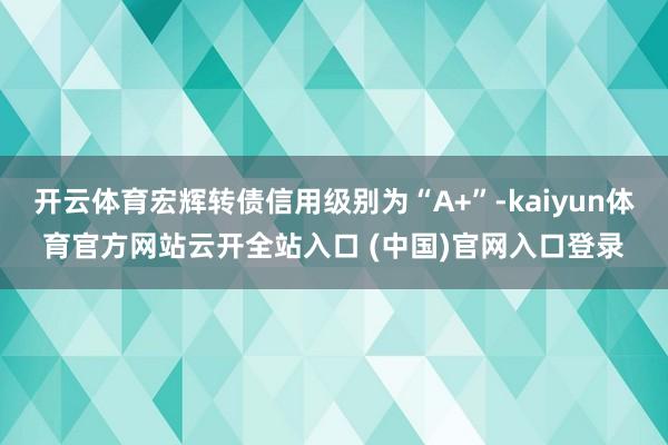 开云体育宏辉转债信用级别为“A+”-kaiyun体育官方网站云开全站入口 (中国)官网入口登录