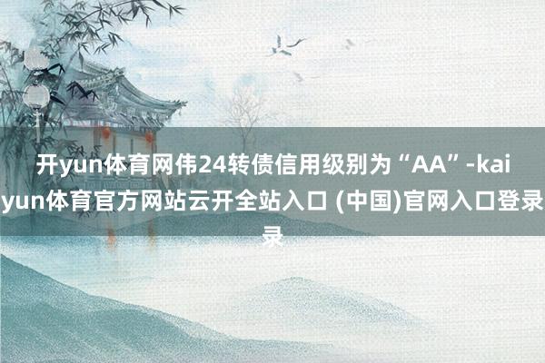 开yun体育网伟24转债信用级别为“AA”-kaiyun体育官方网站云开全站入口 (中国)官网入口登录