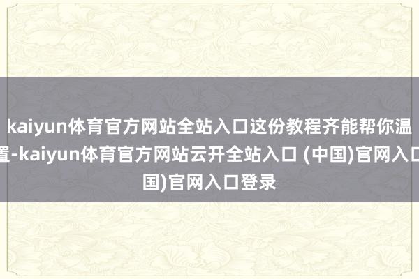 kaiyun体育官方网站全站入口这份教程齐能帮你温存处置-kaiyun体育官方网站云开全站入口 (中国)官网入口登录