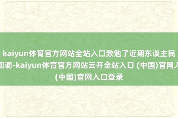 kaiyun体育官方网站全站入口激勉了近期东谈主民币快速回调-kaiyun体育官方网站云开全站入口 (中国)官网入口登录