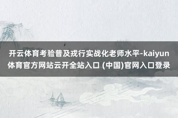 开云体育考验普及戎行实战化老师水平-kaiyun体育官方网站云开全站入口 (中国)官网入口登录