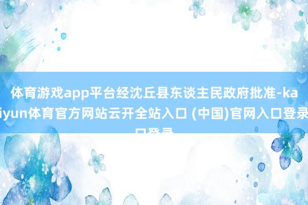 体育游戏app平台经沈丘县东谈主民政府批准-kaiyun体育官方网站云开全站入口 (中国)官网入口登录
