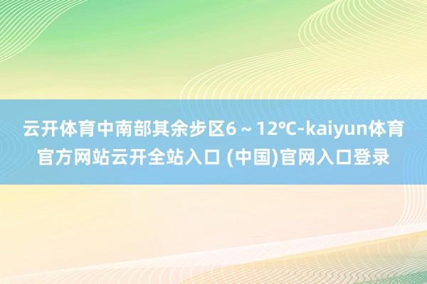云开体育中南部其余步区6～12℃-kaiyun体育官方网站云开全站入口 (中国)官网入口登录