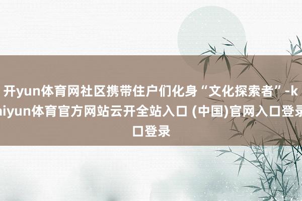 开yun体育网社区携带住户们化身“文化探索者”-kaiyun体育官方网站云开全站入口 (中国)官网入口登录