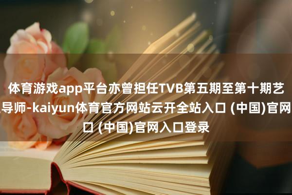 体育游戏app平台亦曾担任TVB第五期至第十期艺员历练班导师-kaiyun体育官方网站云开全站入口 (中国)官网入口登录