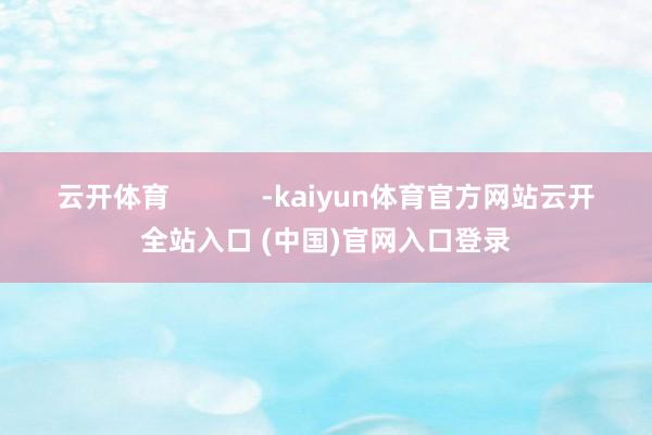 云开体育            -kaiyun体育官方网站云开全站入口 (中国)官网入口登录