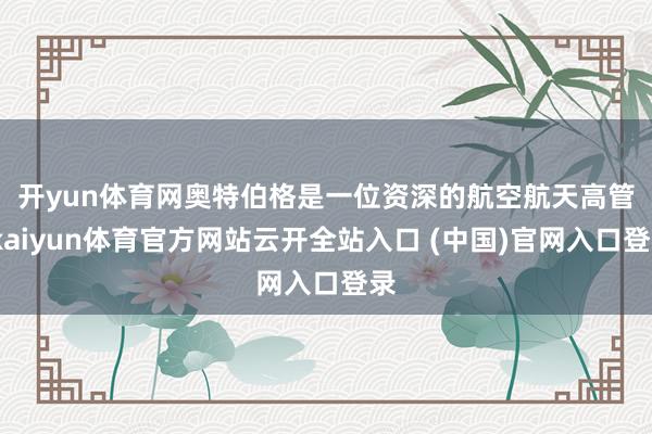 开yun体育网 奥特伯格是一位资深的航空航天高管-kaiyun体育官方网站云开全站入口 (中国)官网入口登录